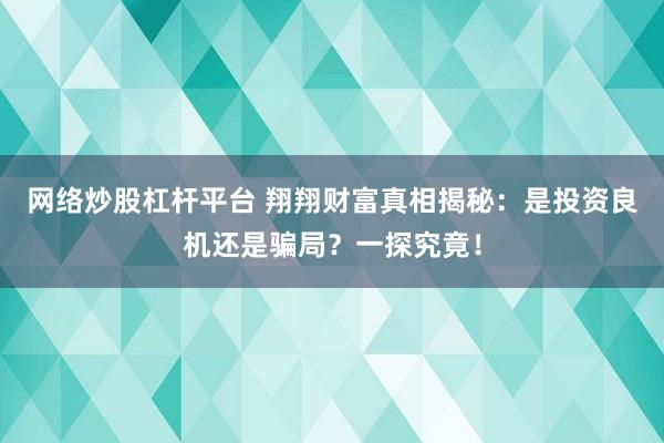网络炒股杠杆平台 翔翔财富真相揭秘：是投资良机还是骗局？一探究竟！