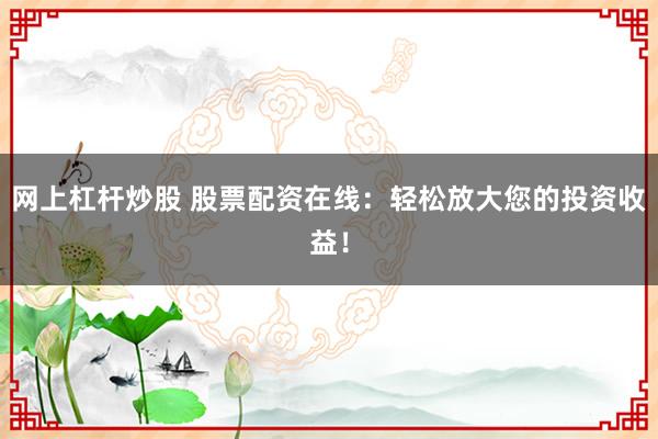 网上杠杆炒股 股票配资在线：轻松放大您的投资收益！