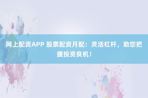 网上配资APP 股票配资月配：灵活杠杆，助您把握投资良机！