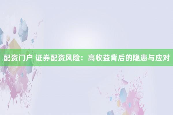 配资门户 证券配资风险：高收益背后的隐患与应对