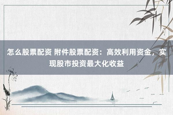 怎么股票配资 附件股票配资：高效利用资金，实现股市投资最大化收益