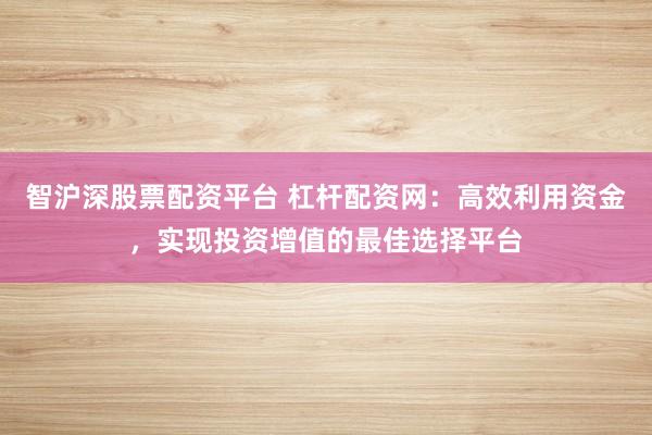 智沪深股票配资平台 杠杆配资网：高效利用资金，实现投资增值的最佳选择平台