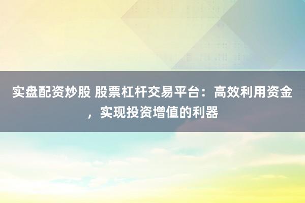 实盘配资炒股 股票杠杆交易平台：高效利用资金，实现投资增值的利器