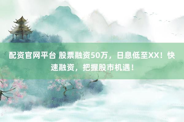 配资官网平台 股票融资50万，日息低至XX！快速融资，把握股市机遇！