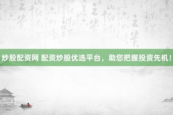 炒股配资网 配资炒股优选平台，助您把握投资先机！
