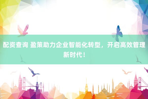 配资查询 盈策助力企业智能化转型，开启高效管理新时代！