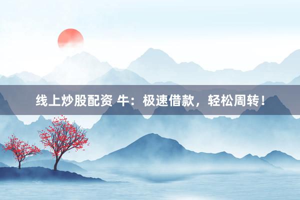 线上炒股配资 牛：极速借款，轻松周转！