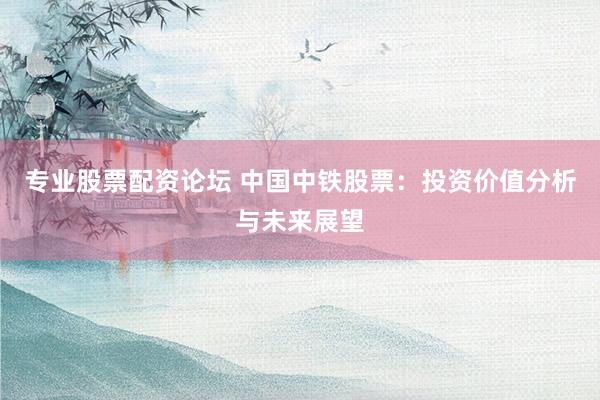 专业股票配资论坛 中国中铁股票：投资价值分析与未来展望