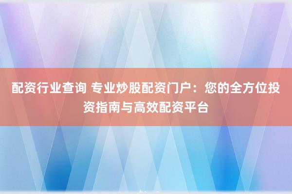 配资行业查询 专业炒股配资门户：您的全方位投资指南与高效配资平台