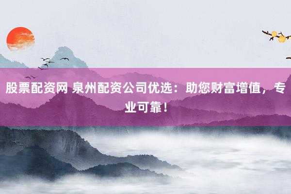 股票配资网 泉州配资公司优选：助您财富增值，专业可靠！