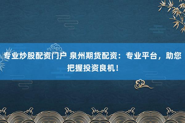 专业炒股配资门户 泉州期货配资：专业平台，助您把握投资良机！
