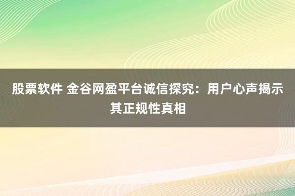 股票软件 金谷网盈平台诚信探究：用户心声揭示其正规性真相