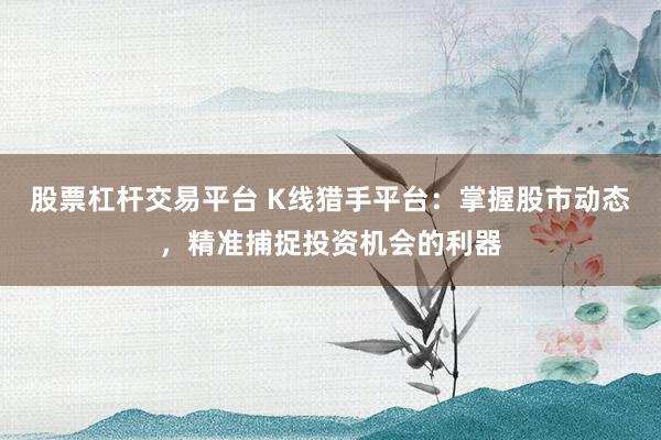 股票杠杆交易平台 K线猎手平台：掌握股市动态，精准捕捉投资机会的利器
