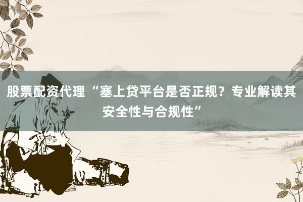 股票配资代理 “塞上贷平台是否正规？专业解读其安全性与合规性”
