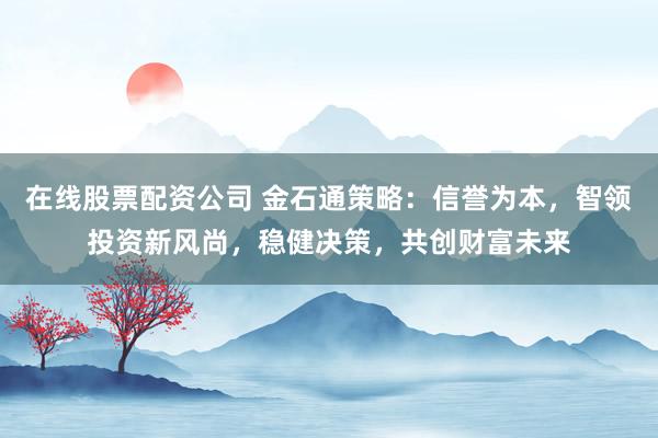 在线股票配资公司 金石通策略：信誉为本，智领投资新风尚，稳健决策，共创财富未来