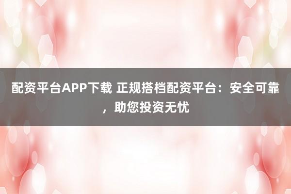 配资平台APP下载 正规搭档配资平台：安全可靠，助您投资无忧