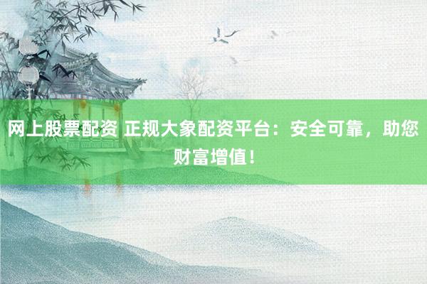 网上股票配资 正规大象配资平台：安全可靠，助您财富增值！