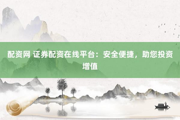 配资网 证券配资在线平台：安全便捷，助您投资增值