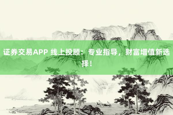 证券交易APP 线上投顾：专业指导，财富增值新选择！