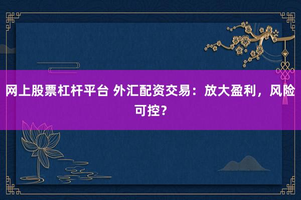 网上股票杠杆平台 外汇配资交易：放大盈利，风险可控？