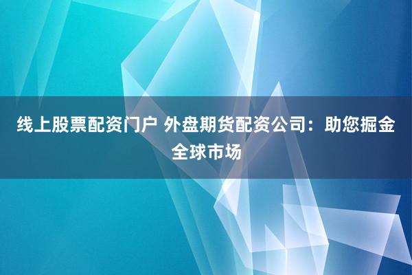 线上股票配资门户 外盘期货配资公司：助您掘金全球市场