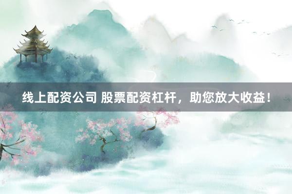 线上配资公司 股票配资杠杆，助您放大收益！