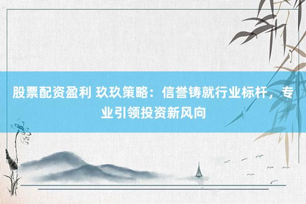 股票配资盈利 玖玖策略：信誉铸就行业标杆，专业引领投资新风向