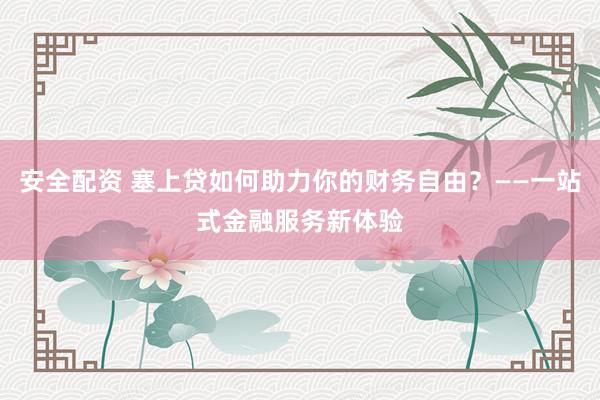 安全配资 塞上贷如何助力你的财务自由？——一站式金融服务新体验