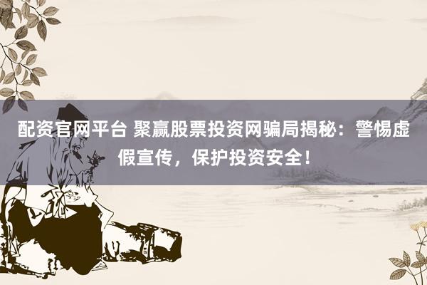 配资官网平台 聚赢股票投资网骗局揭秘：警惕虚假宣传，保护投资安全！