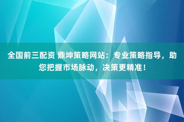 全国前三配资 鼎坤策略网站：专业策略指导，助您把握市场脉动，决策更精准！