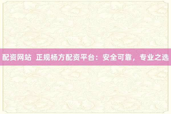 配资网站  正规杨方配资平台：安全可靠，专业之选