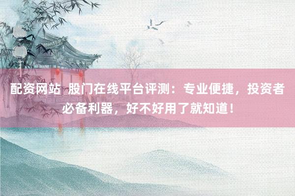 配资网站  股门在线平台评测：专业便捷，投资者必备利器，好不好用了就知道！
