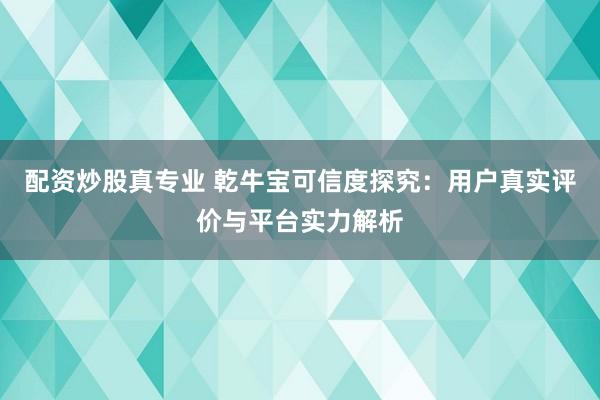 配资炒股真专业 乾牛宝可信度探究：用户真实评价与平台实力解析