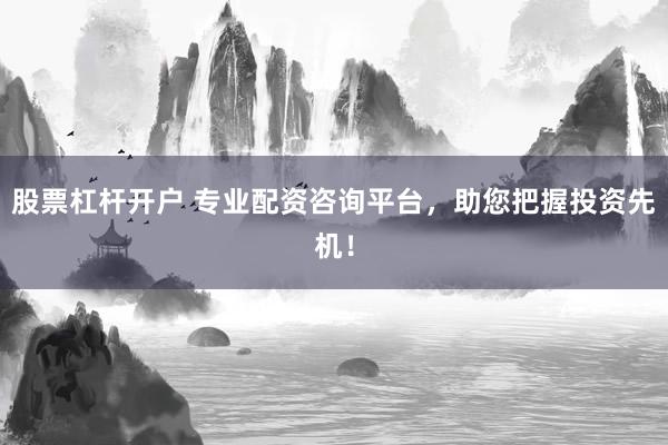 股票杠杆开户 专业配资咨询平台，助您把握投资先机！