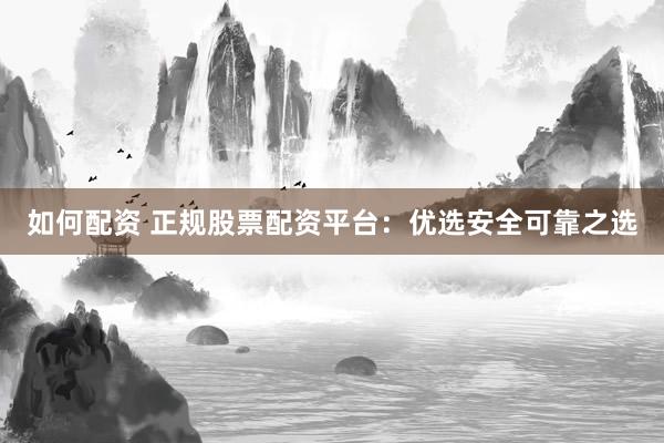 如何配资 正规股票配资平台：优选安全可靠之选