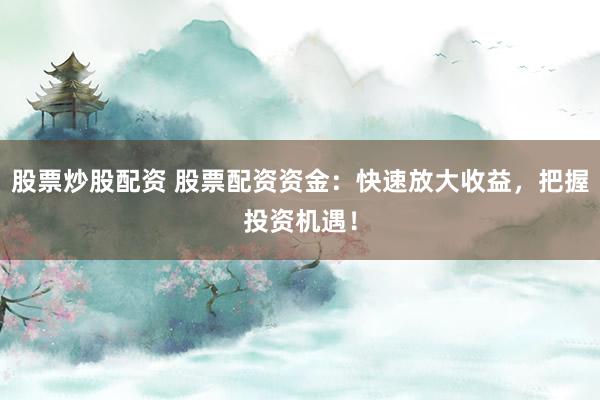股票炒股配资 股票配资资金：快速放大收益，把握投资机遇！