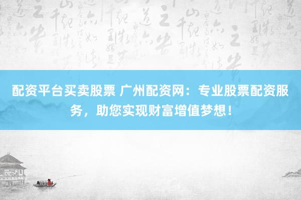 配资平台买卖股票 广州配资网：专业股票配资服务，助您实现财富增值梦想！