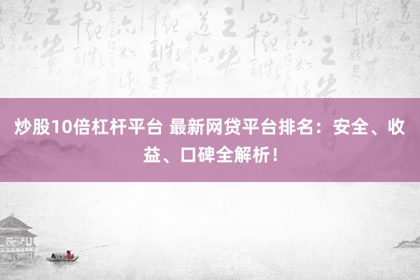 炒股10倍杠杆平台 最新网贷平台排名：安全、收益、口碑全解析！