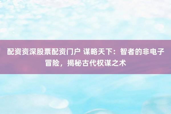 配资资深股票配资门户 谋略天下：智者的非电子冒险，揭秘古代权谋之术
