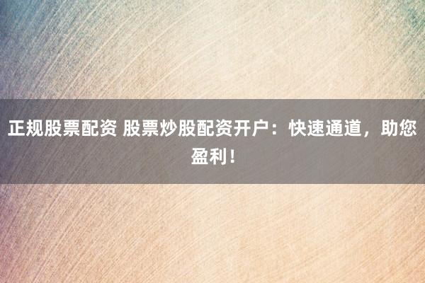 正规股票配资 股票炒股配资开户：快速通道，助您盈利！