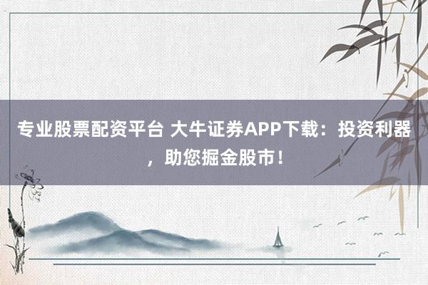 专业股票配资平台 大牛证券APP下载：投资利器，助您掘金股市！