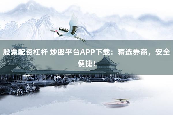 股票配资杠杆 炒股平台APP下载：精选券商，安全便捷！