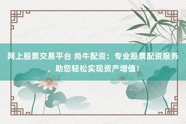 网上股票交易平台 尚牛配资：专业股票配资服务，助您轻松实现资产增值！