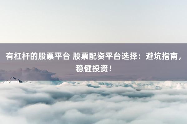 有杠杆的股票平台 股票配资平台选择：避坑指南，稳健投资！