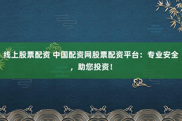 线上股票配资 中国配资网股票配资平台：专业安全，助您投资！