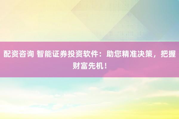 配资咨询 智能证券投资软件：助您精准决策，把握财富先机！