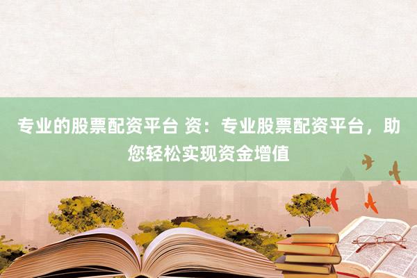 专业的股票配资平台 资：专业股票配资平台，助您轻松实现资金增值