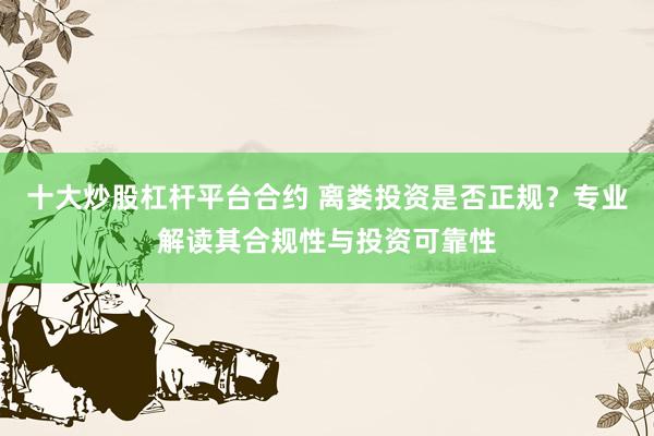十大炒股杠杆平台合约 离娄投资是否正规？专业解读其合规性与投资可靠性