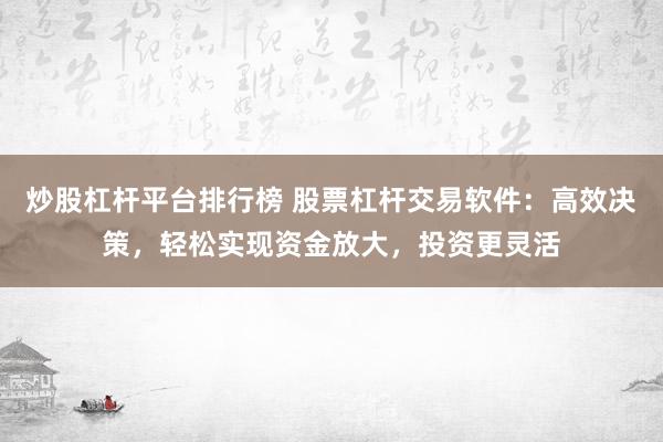 炒股杠杆平台排行榜 股票杠杆交易软件：高效决策，轻松实现资金放大，投资更灵活