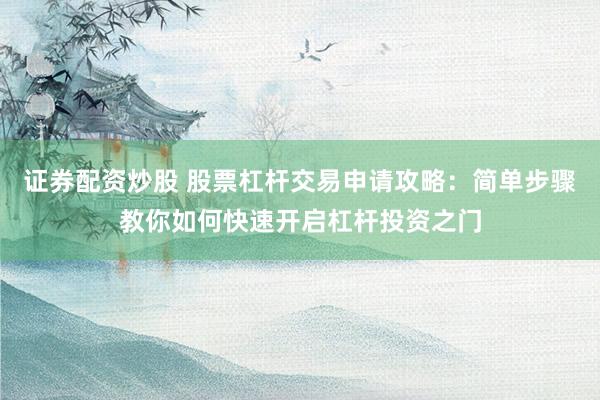证券配资炒股 股票杠杆交易申请攻略：简单步骤教你如何快速开启杠杆投资之门